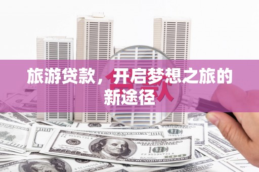 金寨旅游贷款，开启梦想之旅的新途径