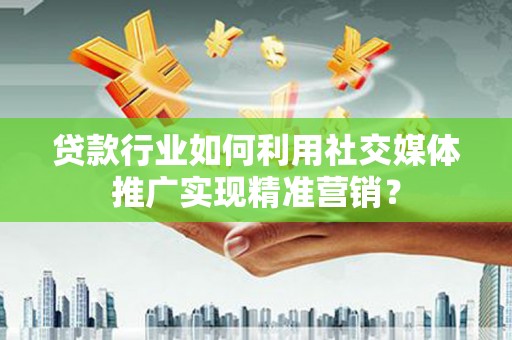 金寨贷款行业如何利用社交媒体推广实现精准营销？