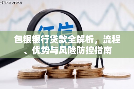 金寨包银银行贷款全解析，流程、优势与风险防控指南
