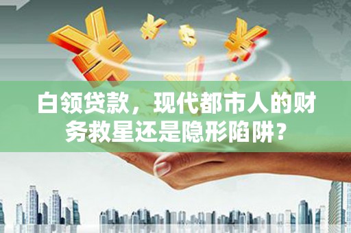 金寨白领贷款，现代都市人的财务救星还是隐形陷阱？