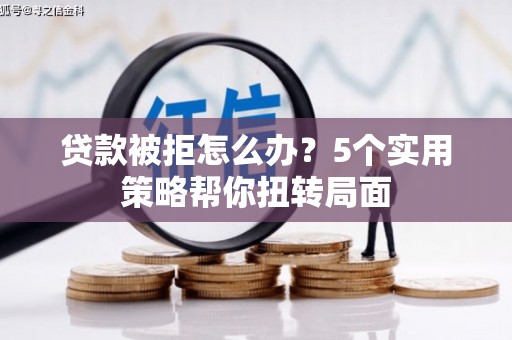 金寨贷款被拒怎么办？5个实用策略帮你扭转局面