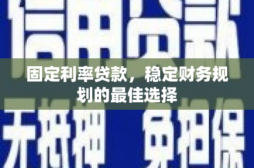 金寨固定利率贷款，稳定财务规划的最佳选择