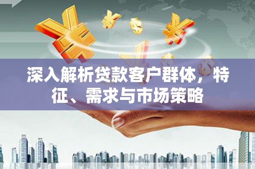 金寨深入解析贷款客户群体，特征、需求与市场策略