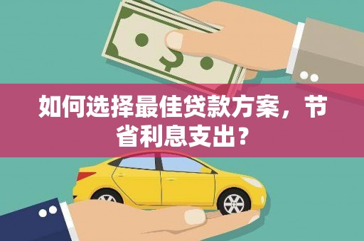 金寨如何选择最佳贷款方案，节省利息支出？