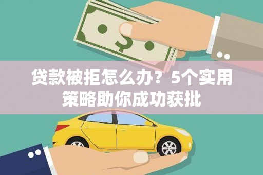 金寨贷款被拒怎么办？5个实用策略助你成功获批