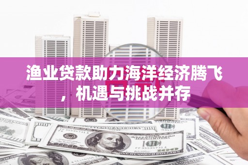金寨渔业贷款助力海洋经济腾飞，机遇与挑战并存