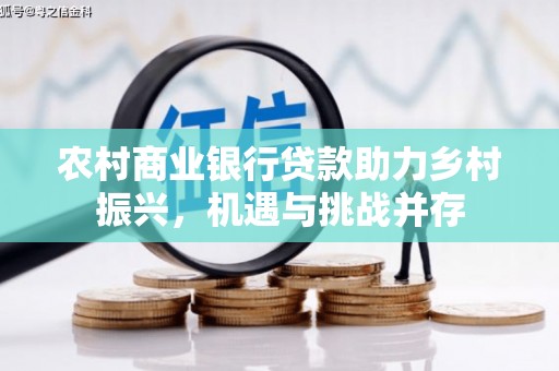 金寨农村商业银行贷款助力乡村振兴，机遇与挑战并存