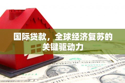 金寨国际贷款，全球经济复苏的关键驱动力