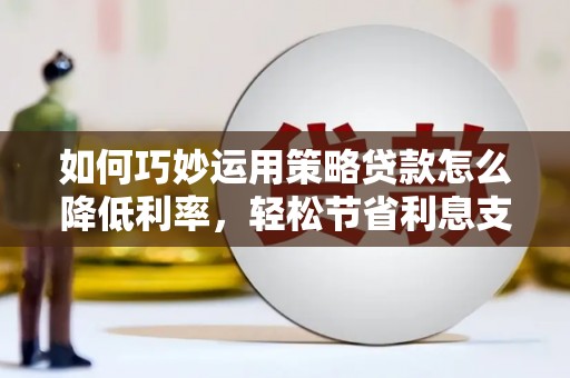 金寨如何巧妙运用策略贷款怎么降低利率，轻松节省利息支出