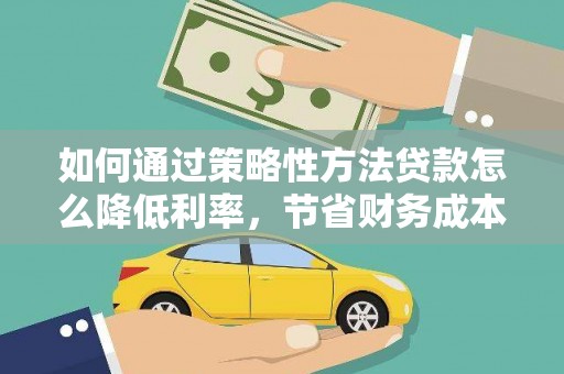 金寨如何通过策略性方法贷款怎么降低利率，节省财务成本