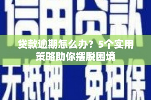 金寨贷款逾期怎么办？5个实用策略助你摆脱困境