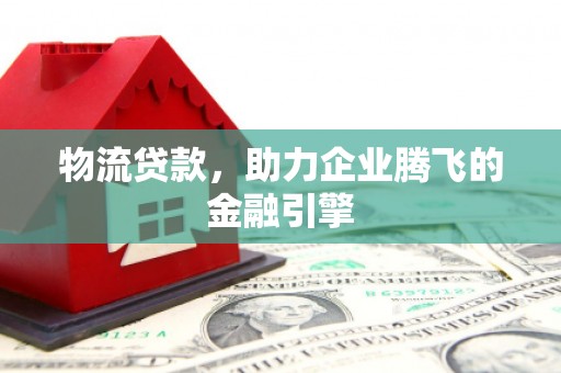 金寨物流贷款，助力企业腾飞的金融引擎