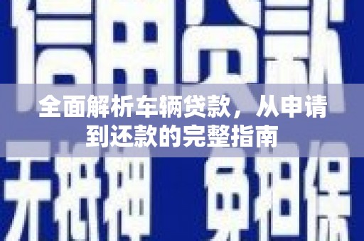 金寨全面解析车辆贷款，从申请到还款的完整指南