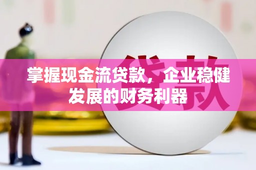 金寨掌握现金流贷款，企业稳健发展的财务利器