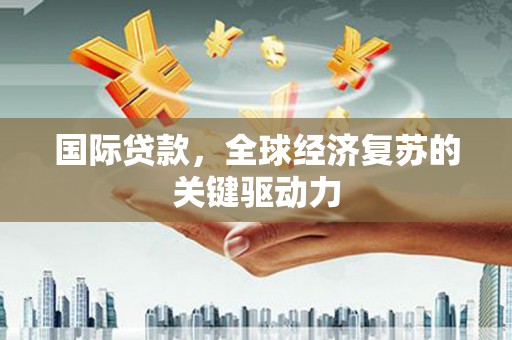 金寨国际贷款，全球经济复苏的关键驱动力