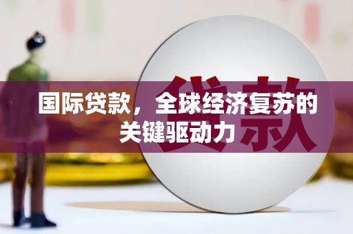 金寨国际贷款，全球经济复苏的关键驱动力