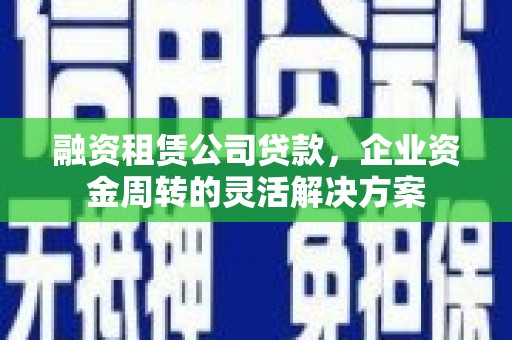 金寨融资租赁公司贷款，企业资金周转的灵活解决方案