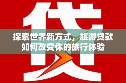 金寨探索世界新方式，旅游贷款如何改变你的旅行体验