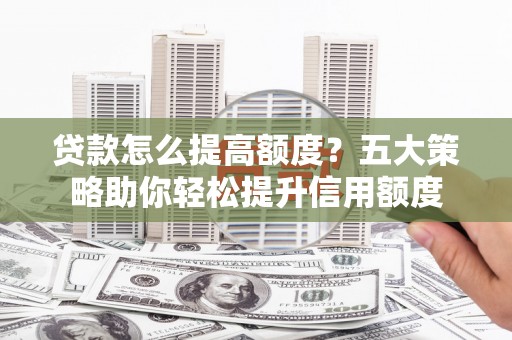 金寨贷款怎么提高额度？五大策略助你轻松提升信用额度