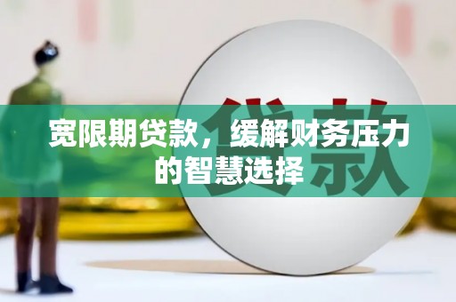 金寨宽限期贷款，缓解财务压力的智慧选择