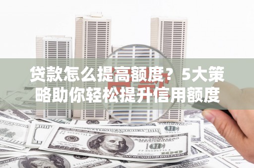 金寨贷款怎么提高额度？5大策略助你轻松提升信用额度