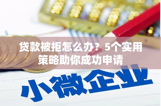 金寨贷款被拒怎么办？5个实用策略助你成功申请