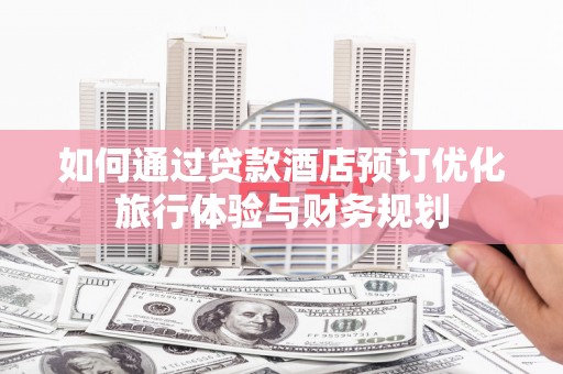 金寨如何通过贷款酒店预订优化旅行体验与财务规划