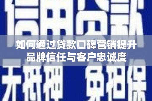 金寨如何通过贷款口碑营销提升品牌信任与客户忠诚度