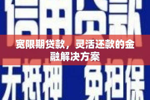 金寨宽限期贷款，灵活还款的金融解决方案
