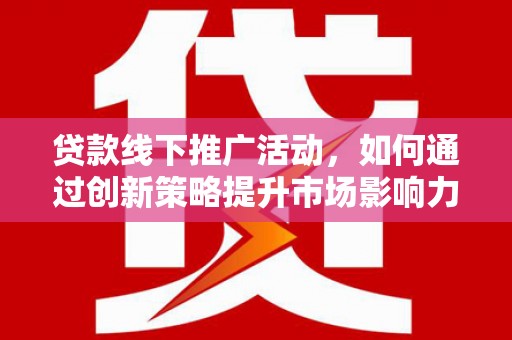 金寨贷款线下推广活动，如何通过创新策略提升市场影响力