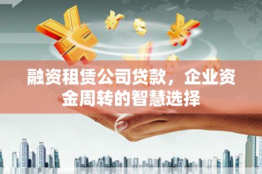 金寨融资租赁公司贷款，企业资金周转的智慧选择