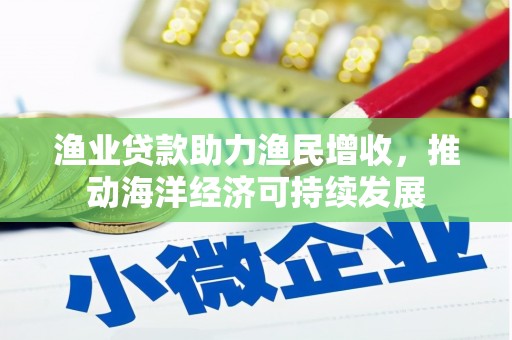 金寨渔业贷款助力渔民增收，推动海洋经济可持续发展