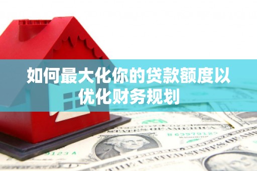 金寨如何最大化你的贷款额度以优化财务规划