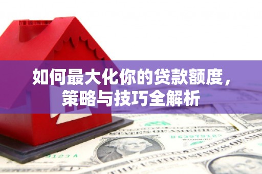 金寨如何最大化你的贷款额度，策略与技巧全解析