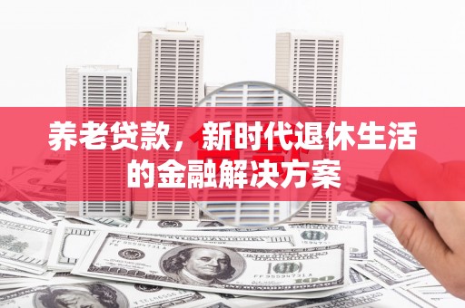 金寨养老贷款，新时代退休生活的金融解决方案