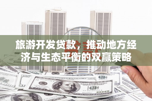 金寨旅游开发贷款，推动地方经济与生态平衡的双赢策略