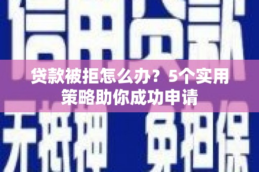 金寨贷款被拒怎么办？5个实用策略助你成功申请