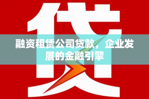 金寨融资租赁公司贷款，企业发展的金融引擎