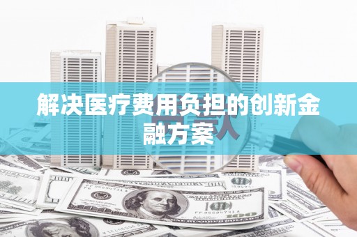 金寨解决医疗费用负担的创新金融方案