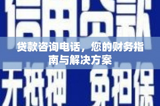金寨贷款咨询电话，您的财务指南与解决方案