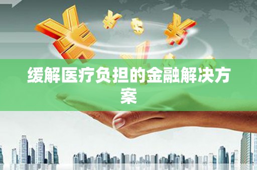 金寨缓解医疗负担的金融解决方案