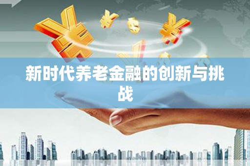 金寨新时代养老金融的创新与挑战