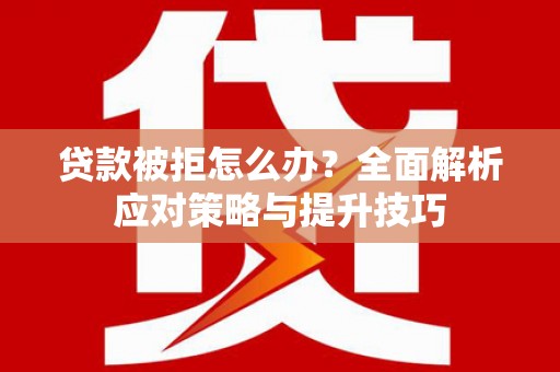 金寨贷款被拒怎么办？全面解析应对策略与提升技巧