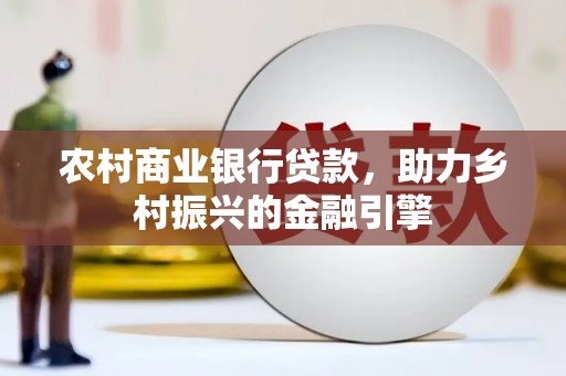 金寨农村商业银行贷款，助力乡村振兴的金融引擎