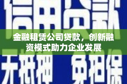 金寨金融租赁公司贷款，创新融资模式助力企业发展
