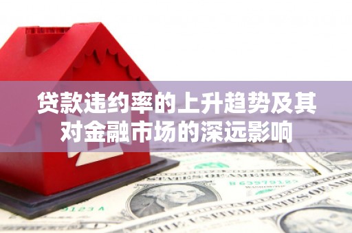 金寨贷款违约率的上升趋势及其对金融市场的深远影响